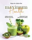 How to Juice for Maximum Health: Green Juice Day Recipes That Will Jumpstart Your New Healthy Habits By Josephine Ellise Cover Image