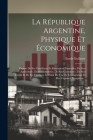 La République Argentine, Physique Et Économique: Exposé De Ses Conditions Et Ressources Naturelles, De Son Agriculture, De Ses Industries, De Son Comm By Louis Guilaine Cover Image
