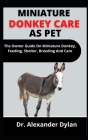 Miniature Donkey Care As Pet: The Owners Guide On Miniature Donkey, Feeding, Shelter, Breeding And Care By Alexander Dylan Cover Image