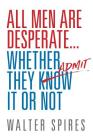 All Men Are Desperate Whether They Admit It or Not By Walter Spires Cover Image