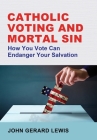Catholic Voting and Mortal Sin: How You Vote Can Endanger Your Salvation By John Gerard Lewis Cover Image