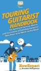 Touring Guitarist Handbook: 101 Secrets to Survive, Thrive, and Succeed as a Traveling Guitarist Who Plays Live Music on the Road By Howexpert, Brandon Humphreys Cover Image