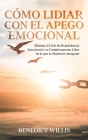 Cómo Lidiar con el Apego Emocional: Elimina el Ciclo de Dependencia Emocional y se Completamente Libre de lo que te Mantiene Atrapado By Benedict Willis Cover Image