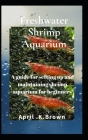 Freshwater Shrimp Aquarium: A guide for setting up and maintaining shrimp aquarium for beginners By April K. Brown Cover Image
