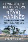 Flying Light Helicopters with the Royal Marines: Collective Tales from Marine Air 489 By Robert Wilsey Cover Image
