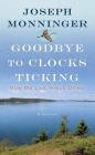 Goodbye to Clocks Ticking: How We Live While Dying By Joseph Monninger Cover Image