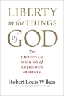 Liberty in the Things of God: The Christian Origins of Religious Freedom By Robert Louis Wilken Cover Image