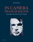 In Camera - Francis Bacon: Photography, Film and the Practice of Painting By Martin Harrison Cover Image
