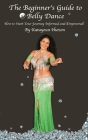 The Beginner's Guide to Belly Dance: How to Start Your Journey Informed and Empowered Cover Image