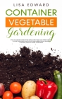 Container Vegetable Gardening: How to Harvest Week After Week, Everything You Need to Know to Start Growing Plants, Fruits and Herbs for All Seasons By Lisa Edward Cover Image