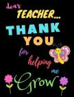 Dear Teacher Thank You For Helping Me Grow: Teacher Notebook Gift - Teacher Gift Appreciation - Teacher Thank You Gift - Gift For Teachers - 8.5