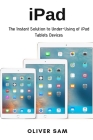 iPad: The Instant Solution to Under-Using of iPad Tablets Devices By Oliver Sam Cover Image
