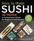 How to Make Sushi at Home: A Fundamental Guide for Beginners and Beyond By Jun Nakajima, Stephanie Nakajima Cover Image