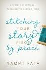 Stitching Your Story Piece by Peace A 13 Week Devotional Pursuing the Peace of God By Naomi B. Fata Cover Image