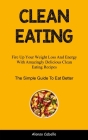 Clean Eating: Fire Up Your Weight Loss And Energy With Amazingly Delicious Clean Eating Recipes (The Simple Guide To Eat Better) By Alonso Cabello Cover Image