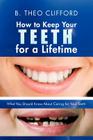 How to Keep Your Teeth for a Lifetime: What You Should Know about Caring for Your Teeth By B. Theo Clifford Cover Image