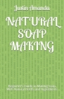 Natural Soap Making: Beginner's Guide to Making Soap With Natural Herbs and Ingredients Cover Image