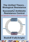 The Unified Theory of Biological Resistance for Successful Antibiotic Resistance Control: -with Applications in Medicine, Agriculture, and Beyond Cover Image