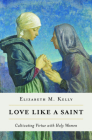 Love Like a Saint: Cultivating Virtue with Holy Women By Kelly (Liz) Elizabeth M. Cover Image