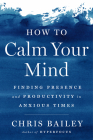 How to Calm Your Mind: Finding Presence and Productivity in Anxious Times By Chris Bailey Cover Image