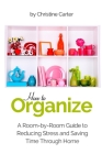 How to Organize: A Room-by-Room Guide to Reducing Stress and Saving Time Through Home Organization By Christine J. Carter Cover Image