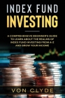 Index Fund Investing: A Comprehensive Beginner's Guide to Learn the Realms of Index Funding Investing A-Z and Grow your Income By Von Clyde Cover Image