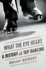 What the Eye Hears: A History of Tap Dancing Cover Image