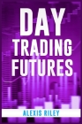 Day Trading Futures: Discover How Day Trading and Futures Work to Help You Achieve Financial Independence. How to Become a Smart Trader in By Alexis Riley Cover Image