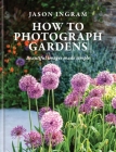 How to Photograph Gardens: Beautiful Images Made Simple By Jason Ingram Cover Image