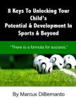 8 Keys To Unlocking Your Child's Potential & Development In Sports & Beyond: 