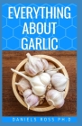 Everything about Garlic: Comprehensive Guide on Garlic For Cooking, Growing, Recipes, Health Benefit, Healing and Lots More Cover Image