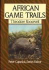 African Game Trails: An Account of the African Wanderings of an American Hunter-Naturalist By Theodore Roosevelt, Peter Hathaway Capstick (Editor) Cover Image