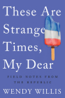 These Are Strange Times, My Dear: Field Notes from the Republic By Wendy Willis Cover Image