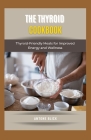 The Thyroid Cookbook: Thyroid-Friendly Meals for Improved Energy and Wellness By Antone Blick Cover Image