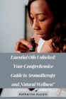 Essential Oils Unlocked: Your Comprehensive Guide To Aromatherapy And Natural Wellness Cover Image