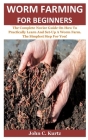 Worm Farming For Beginners: The Complete Novice Guide On How To Practically Learn And Set-Up A Worm Farm. The Simplest Step For You! Cover Image