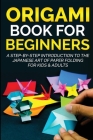 Origami Book for Beginners: A Step-by-Step Introduction to the Japanese Art of Paper Folding for Kids & Adults Cover Image