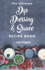 The Ultimate Dip, Dressing & Sauce RECIPE BOOK By Les Ilagan Cover Image