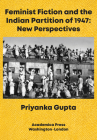 Feminist Fiction and the Indian Partition of 1947: New Perspectives By Priyanka Gupta Cover Image