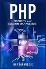 PHP Security and Session Management: Managing Sessions and Ensuring PHP Security (2022 Guide for Beginners) By Ray Dinwiddie Cover Image
