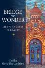 Bridge to Wonder: Art as a Gospel of Beauty By Cecilia González-Andrieu Cover Image