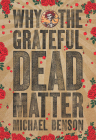 Why the Grateful Dead Matter By Michael Benson Cover Image