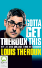 Gotta Get Theroux This: My Life and Strange Times in Television By Louis Theroux, Louis Theroux (Read by) Cover Image