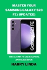 Master Your Samsung Galaxy S23 FE ( UPDATED): The Ultimate User Manual and Guidebook By Harry Linda Cover Image