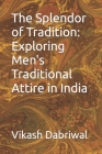 The Splendor of Tradition: Exploring Men's Traditional Attire in India By Vikash Dabriwal Cover Image