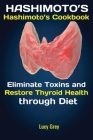 Hashimoto's: Hashimoto's Cookbook Eliminate Toxins and Restore Thyroid Health through Diet In 1 Month By Grey Lucy Cover Image