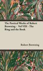 The Poetical Works of Robert Browning - Vol VIII - The Ring and the Book By Robert Browning Cover Image
