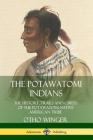 The Potawatomi Indians: The History, Trails and Chiefs of the Potawatomi Native American Tribe By Otho Winger Cover Image