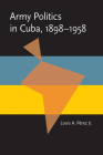 Army Politics in Cuba, 1898-1958 (Pitt Latin American Series) By Jr. Perez, Louis A. Cover Image