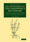 The Abridgement of the Gardener's Dictionary: Containing the Best and Newest Methods of Cultivating and Improving the Kitchen, Fruit, Flower Garden, a (Cambridge Library Collection - Botany and Horticulture) By Philip Miller Cover Image